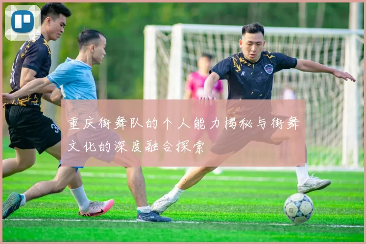 重庆街舞队的个人能力揭秘与街舞文化的深度融合探索