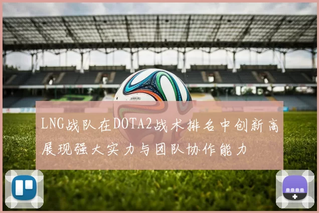 LNG战队在DOTA2战术排名中创新高展现强大实力与团队协作能力