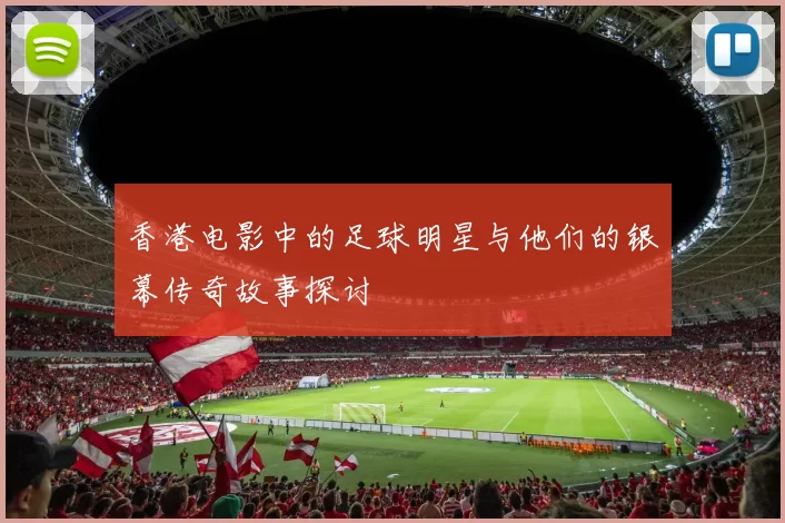 香港电影中的足球明星与他们的银幕传奇故事探讨