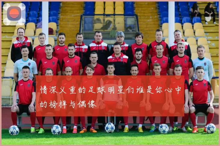 情深义重的足球明星们谁是你心中的榜样与偶像