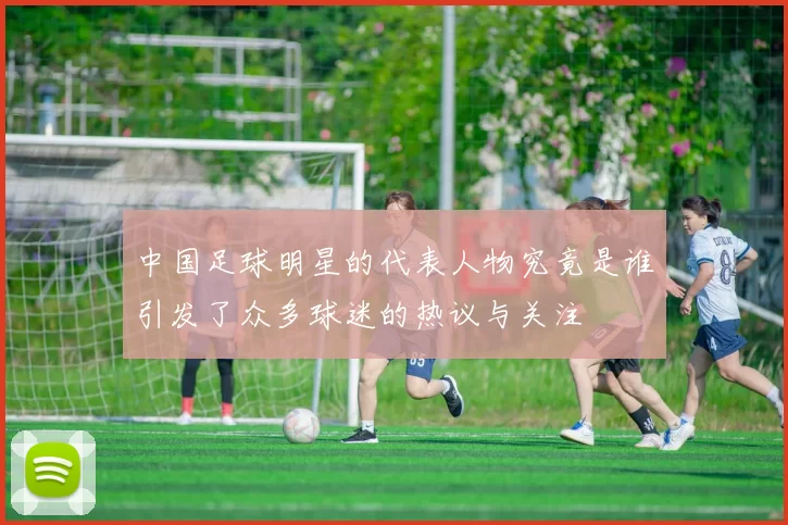 中国足球明星的代表人物究竟是谁引发了众多球迷的热议与关注