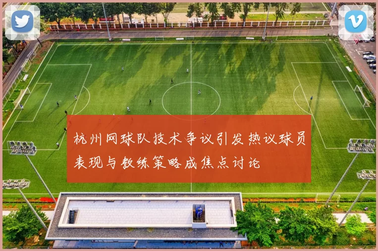 杭州网球队技术争议引发热议球员表现与教练策略成焦点讨论