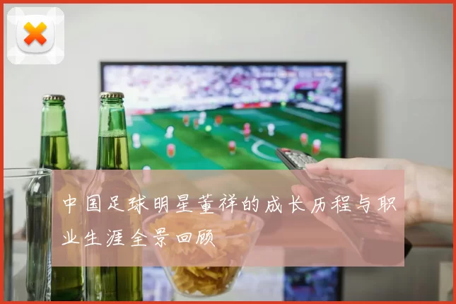 中国足球明星董祥的成长历程与职业生涯全景回顾