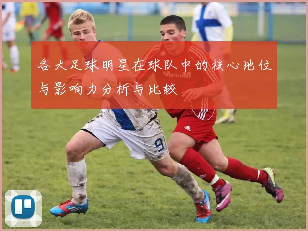 各大足球明星在球队中的核心地位与影响力分析与比较
