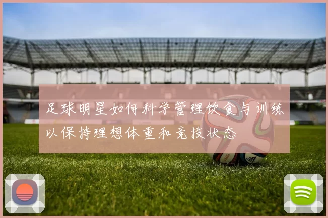 足球明星如何科学管理饮食与训练以保持理想体重和竞技状态