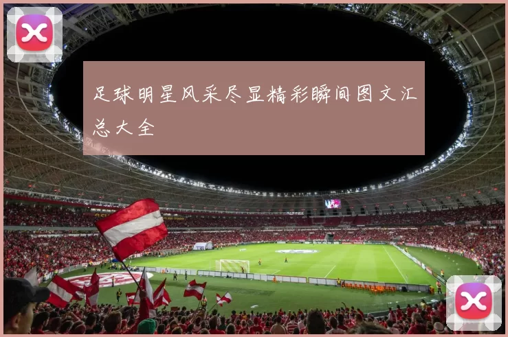 足球明星风采尽显精彩瞬间图文汇总大全