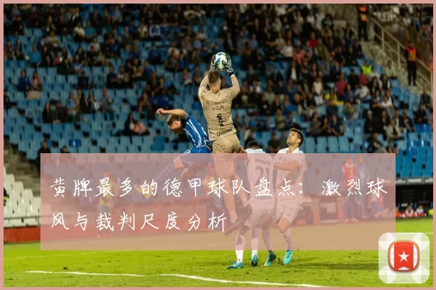 黄牌最多的德甲球队盘点：激烈球风与裁判尺度分析