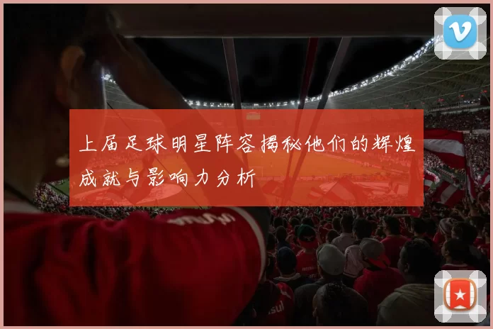 上届足球明星阵容揭秘他们的辉煌成就与影响力分析