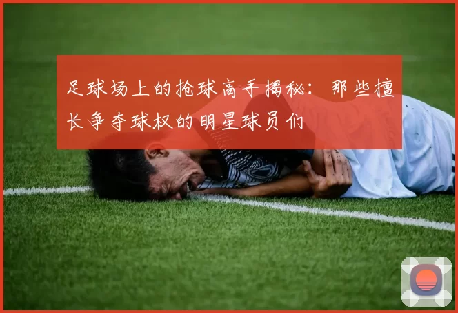 足球场上的抢球高手揭秘：那些擅长争夺球权的明星球员们