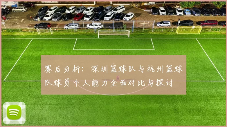 赛后分析：深圳篮球队与杭州篮球队球员个人能力全面对比与探讨