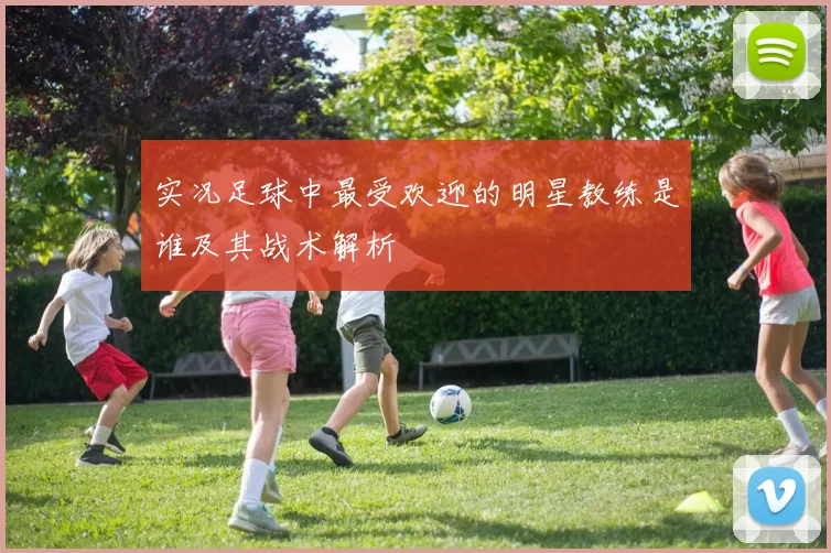 实况足球中最受欢迎的明星教练是谁及其战术解析