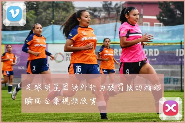足球明星因场外行为被罚款的精彩瞬间合集视频欣赏