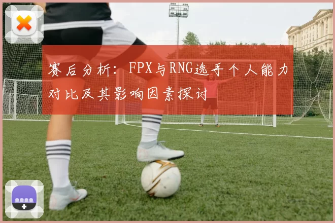 赛后分析：FPX与RNG选手个人能力对比及其影响因素探讨