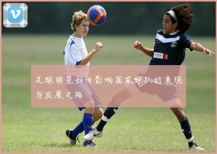 足球明星如何影响国家球队的表现与发展之路