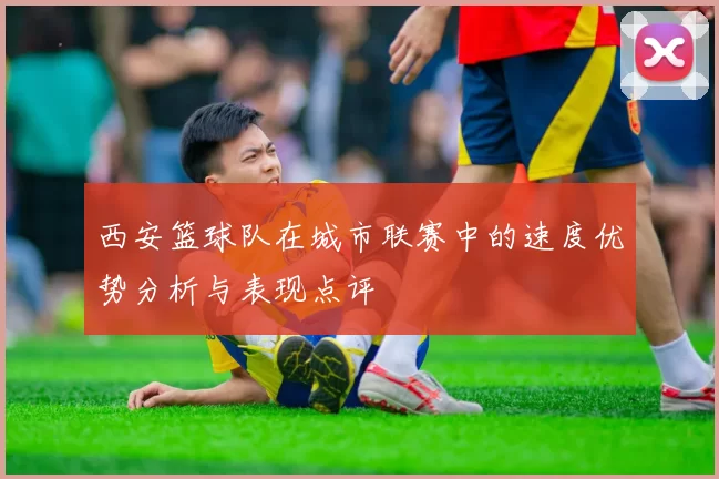 西安篮球队在城市联赛中的速度优势分析与表现点评
