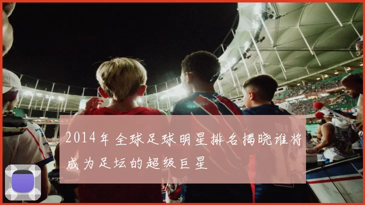 2014年全球足球明星排名揭晓谁将成为足坛的超级巨星