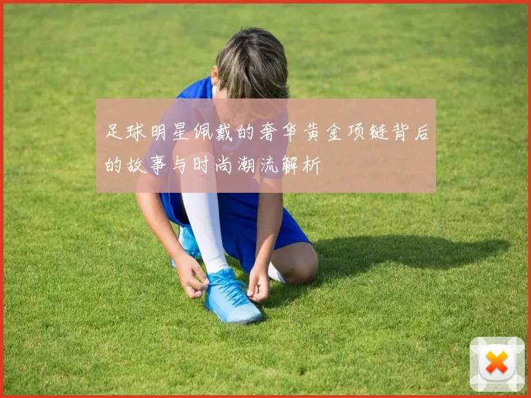 足球明星佩戴的奢华黄金项链背后的故事与时尚潮流解析