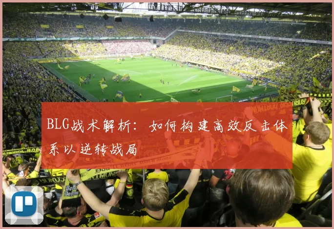 BLG战术解析：如何构建高效反击体系以逆转战局
