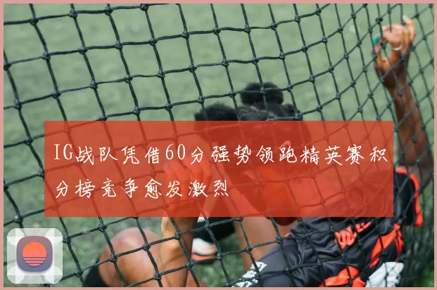 IG战队凭借60分强势领跑精英赛积分榜竞争愈发激烈
