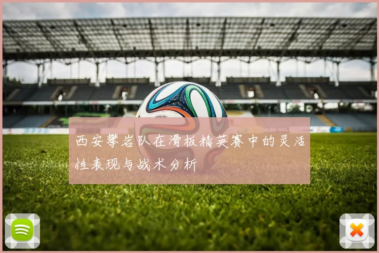 西安攀岩队在滑板精英赛中的灵活性表现与战术分析
