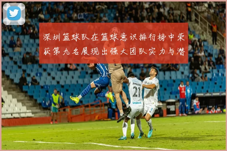 深圳篮球队在篮球意识排行榜中荣获第九名展现出强大团队实力与潜力