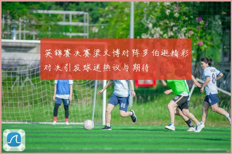 英锦赛决赛梁文博对阵罗伯逊精彩对决引发球迷热议与期待