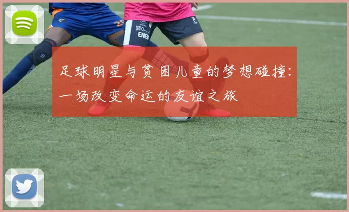 足球明星与贫困儿童的梦想碰撞：一场改变命运的友谊之旅