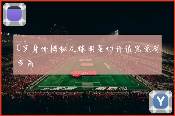 C罗身价揭秘足球明星的价值究竟有多高