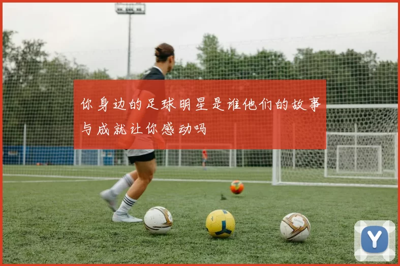 你身边的足球明星是谁他们的故事与成就让你感动吗