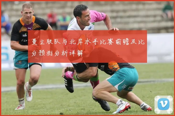 曼立联队与北岸水手比赛前瞻及比分预测分析详解