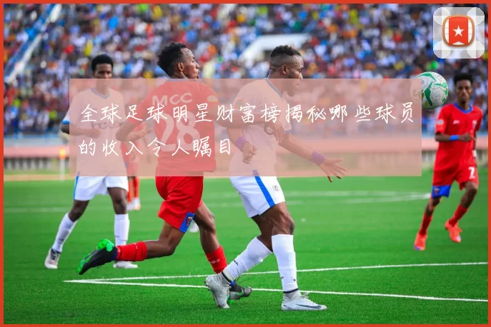 全球足球明星财富榜揭秘哪些球员的收入令人瞩目