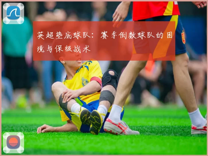 英超垫底球队：赛季倒数球队的困境与保级战术