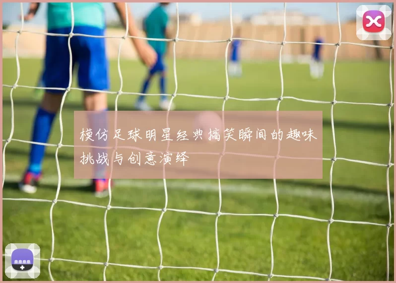 模仿足球明星经典搞笑瞬间的趣味挑战与创意演绎