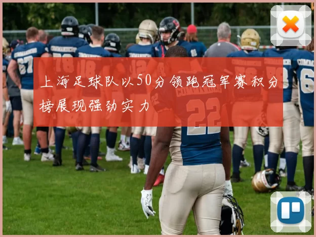 上海足球队以50分领跑冠军赛积分榜展现强劲实力
