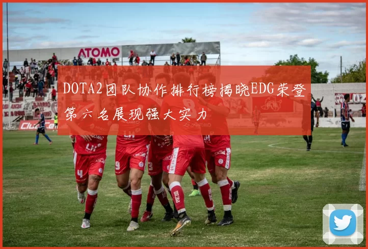 DOTA2团队协作排行榜揭晓EDG荣登第六名展现强大实力