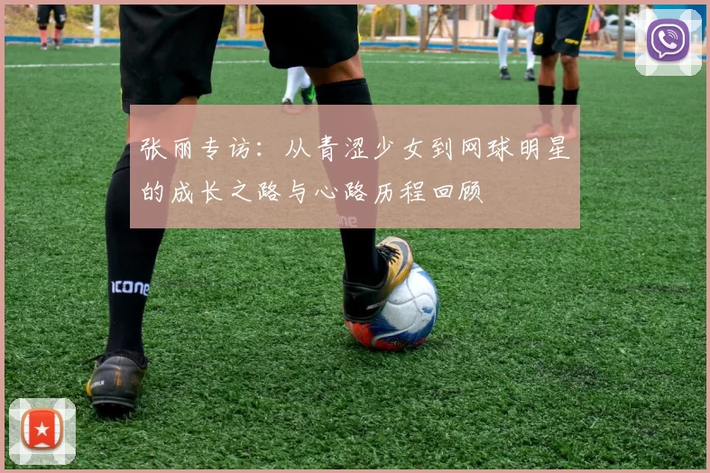 张丽专访：从青涩少女到网球明星的成长之路与心路历程回顾