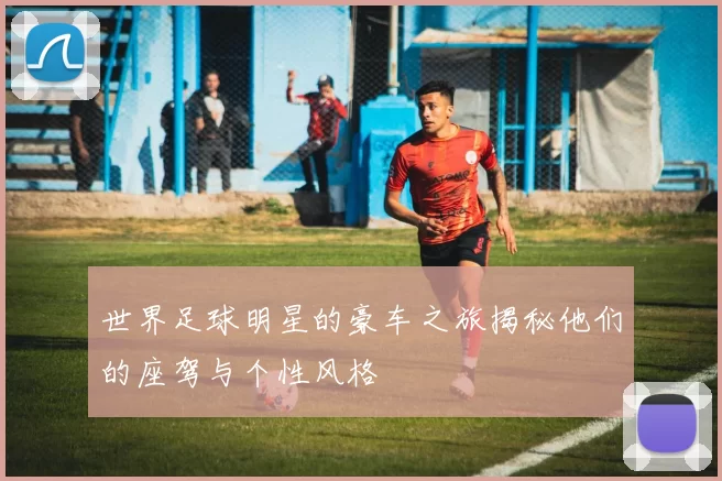 世界足球明星的豪车之旅揭秘他们的座驾与个性风格
