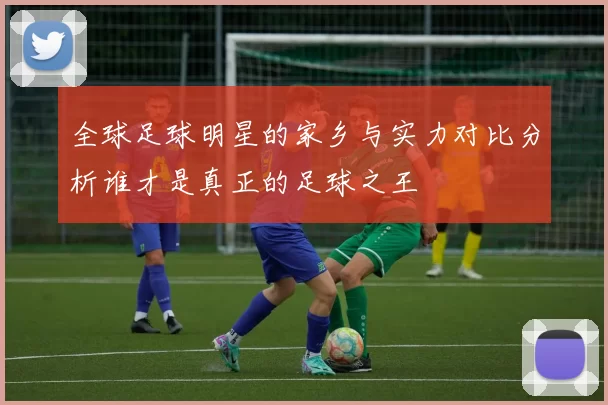 全球足球明星的家乡与实力对比分析谁才是真正的足球之王