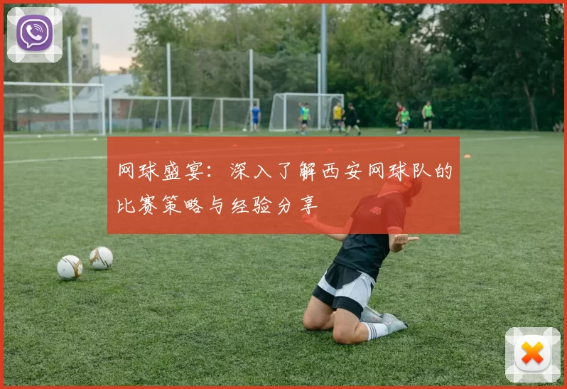 网球盛宴：深入了解西安网球队的比赛策略与经验分享