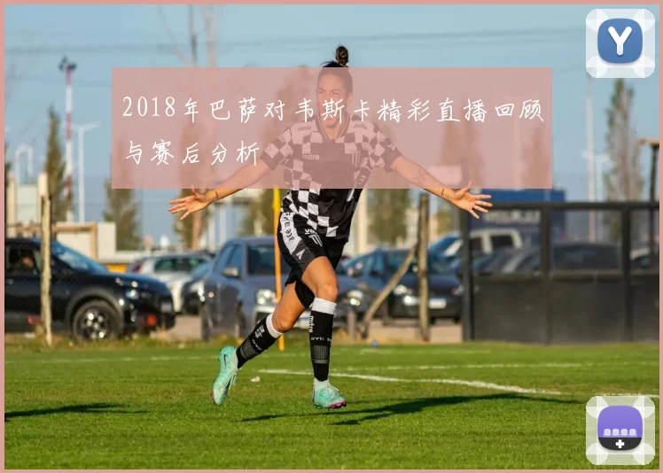 2018年巴萨对韦斯卡精彩直播回顾与赛后分析
