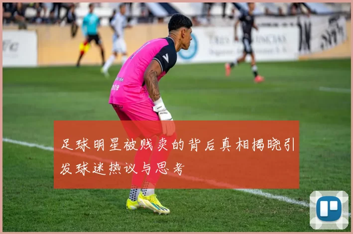 足球明星被贱卖的背后真相揭晓引发球迷热议与思考