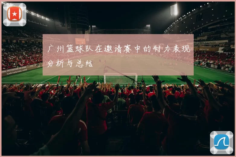 广州篮球队在邀请赛中的耐力表现分析与总结