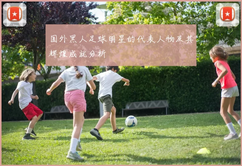 国外黑人足球明星的代表人物及其辉煌成就分析