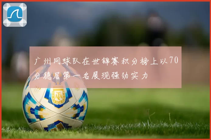 广州网球队在世锦赛积分榜上以70分稳居第一名展现强劲实力