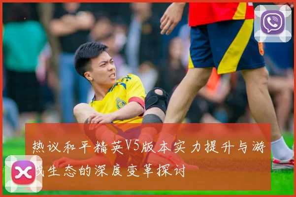 热议和平精英V5版本实力提升与游戏生态的深度变革探讨