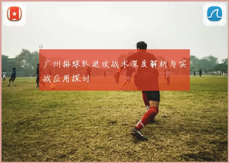 广州排球队进攻战术深度解析与实战应用探讨