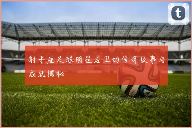 射手座足球明星后卫的传奇故事与成就揭秘