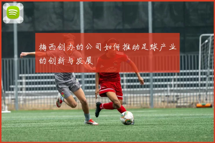梅西创办的公司如何推动足球产业的创新与发展